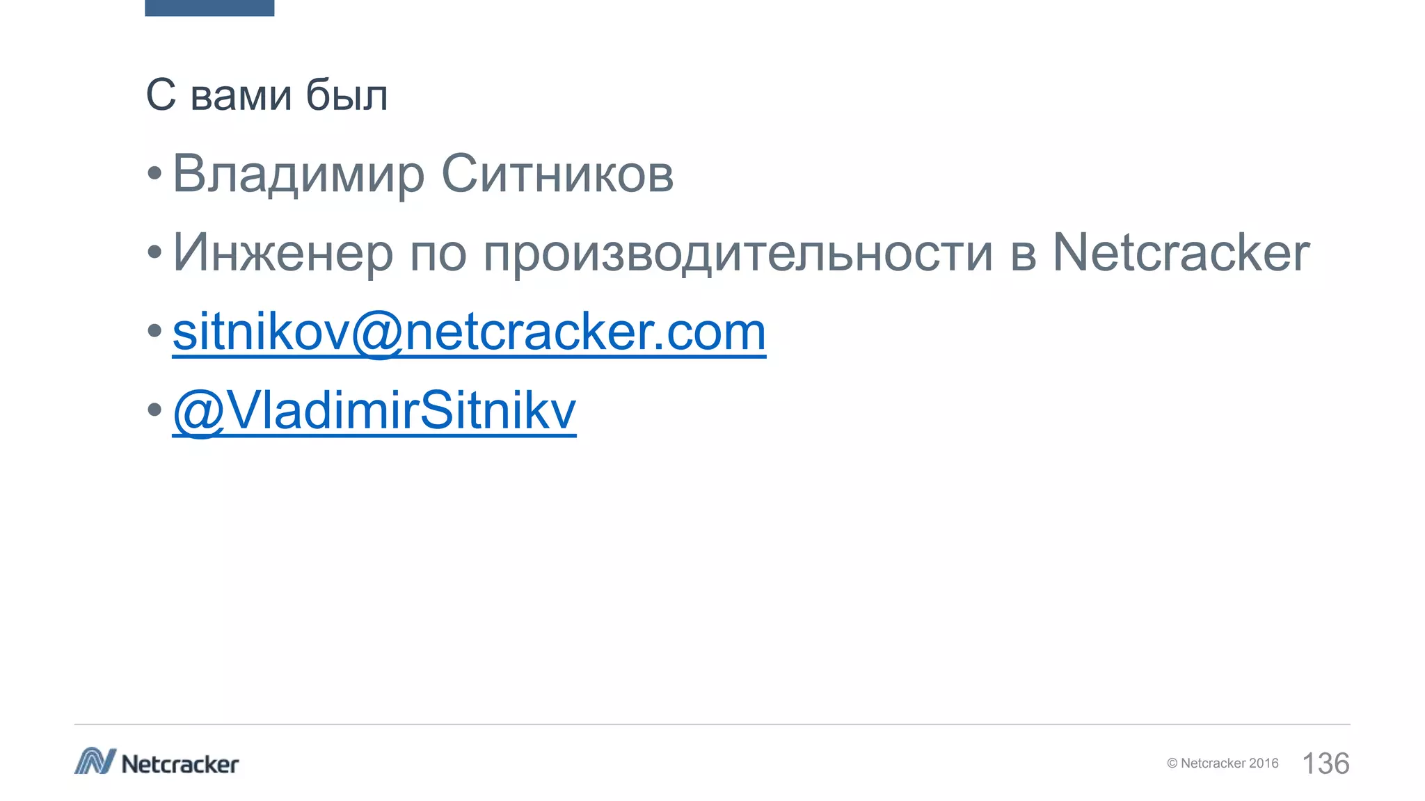 © Netcracker 2016 136
•Владимир Ситников
•Инженер по производительности в Netcracker
•sitnikov@netcracker.com
•@VladimirSitnikv
С вами был
 
