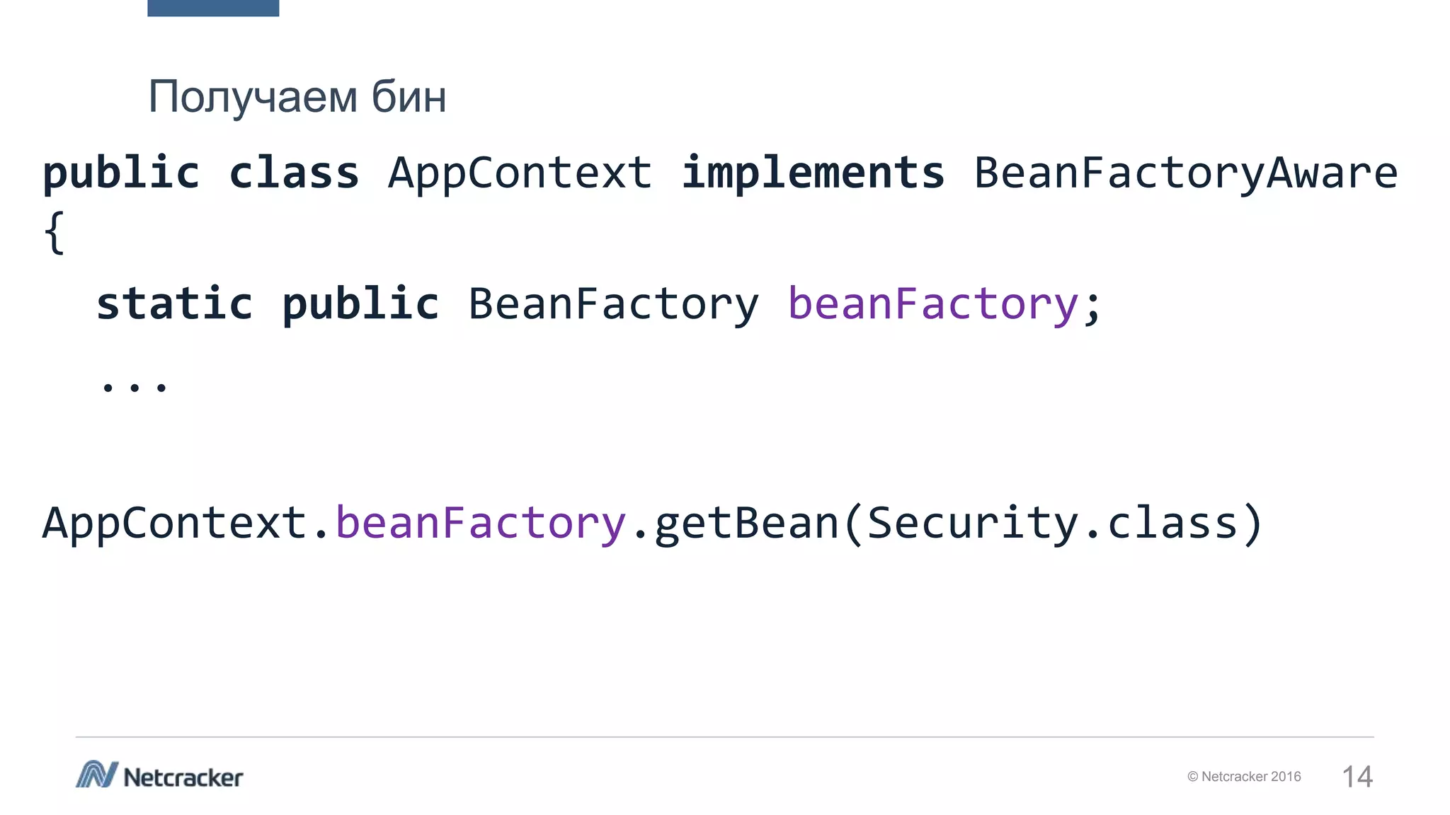 © Netcracker 2016 14
public class AppContext implements BeanFactoryAware
{
static public BeanFactory beanFactory;
...
AppContext.beanFactory.getBean(Security.class)
Получаем бин
 