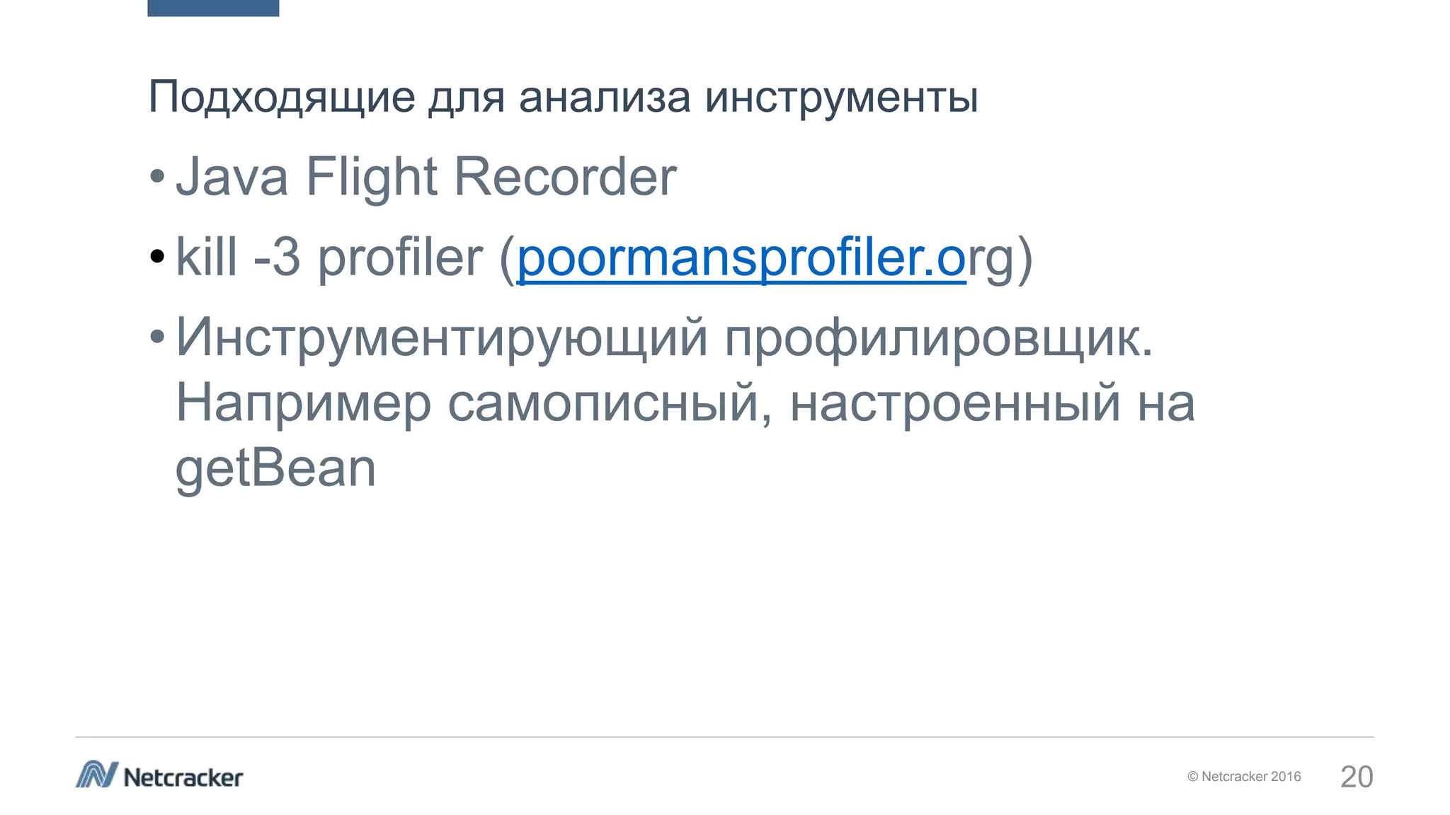 © Netcracker 2016 20
•Java Flight Recorder
•kill -3 profiler (poormansprofiler.org)
•Инструментирующий профилировщик.
Например самописный, настроенный на
getBean
Подходящие для анализа инструменты
 