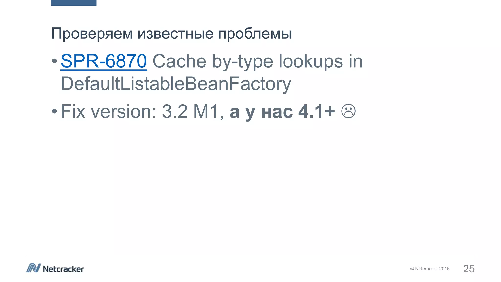 © Netcracker 2016 25
•SPR-6870 Cache by-type lookups in
DefaultListableBeanFactory
•Fix version: 3.2 M1, а у нас 4.1+ 
Проверяем известные проблемы
 