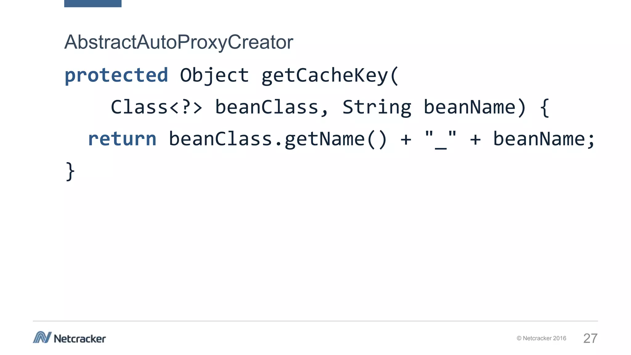© Netcracker 2016 27
protected Object getCacheKey(
Class<?> beanClass, String beanName) {
return beanClass.getName() + "_" + beanName;
}
AbstractAutoProxyCreator
 