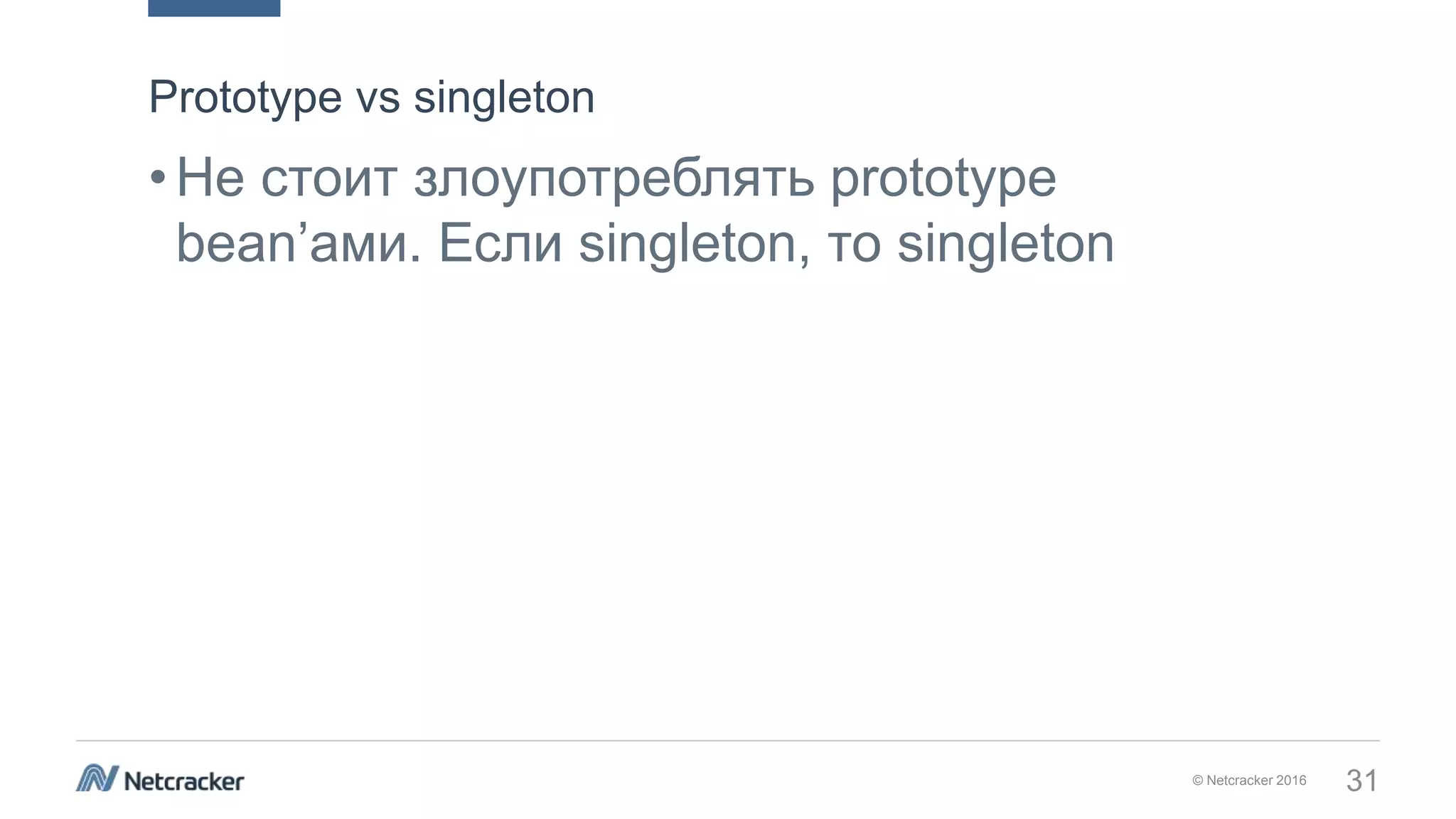 © Netcracker 2016 31
•Не стоит злоупотреблять prototype
bean’ами. Если singleton, то singleton
Prototype vs singleton
 