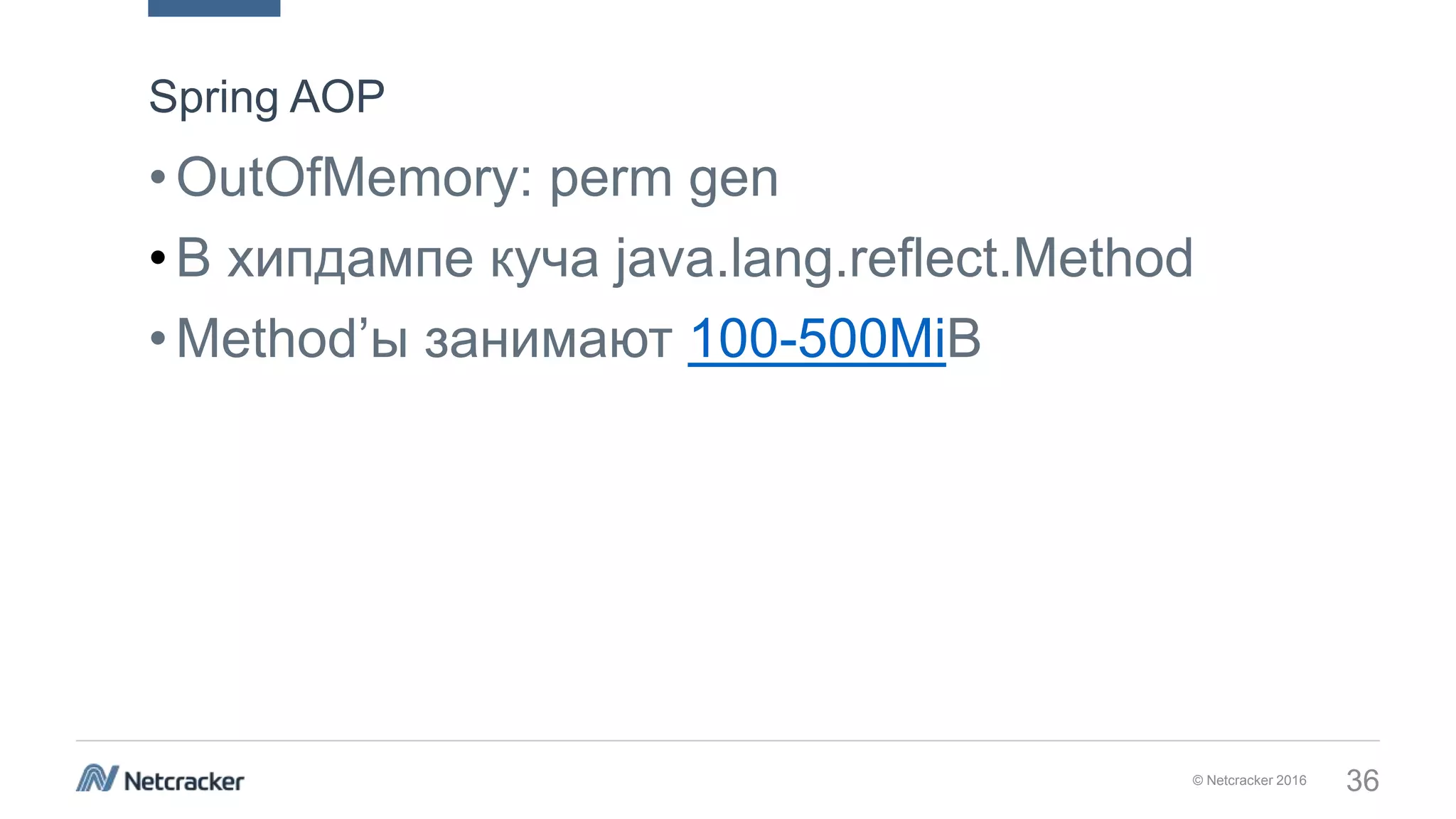 © Netcracker 2016 36
•OutOfMemory: perm gen
•В хипдампе куча java.lang.reflect.Method
•Method’ы занимают 100-500MiB
Spring AOP
 