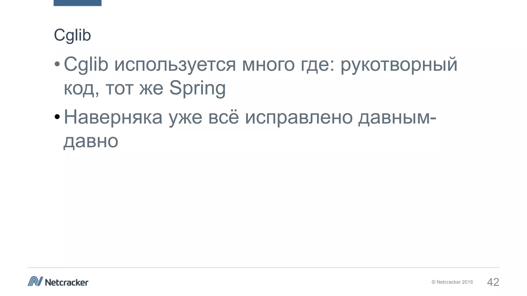 © Netcracker 2016 42
•Cglib используется много где: рукотворный
код, тот же Spring
•Наверняка уже всё исправлено давным-
давно
Cglib
 