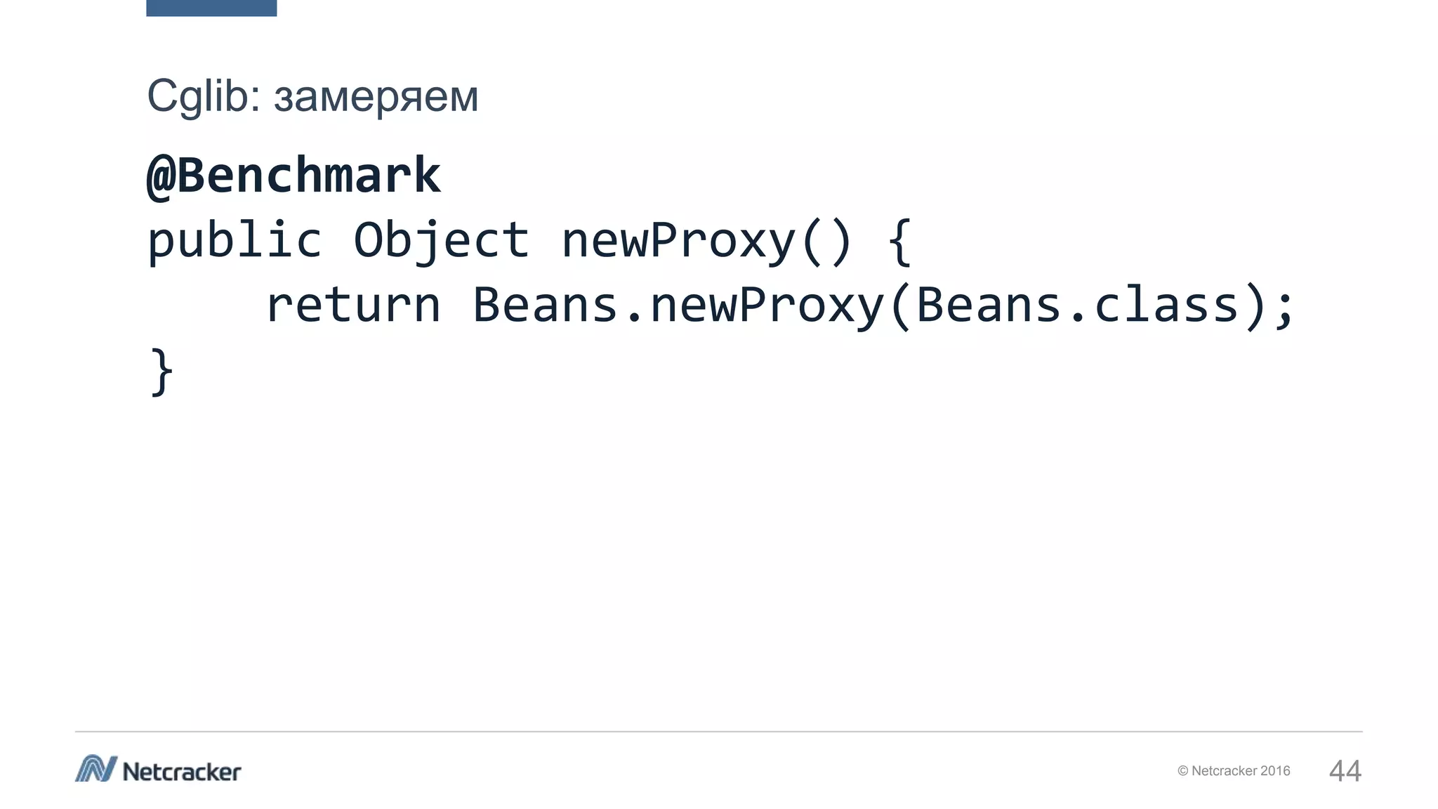 © Netcracker 2016 44
@Benchmark
public Object newProxy() {
return Beans.newProxy(Beans.class);
}
Cglib: замеряем
 