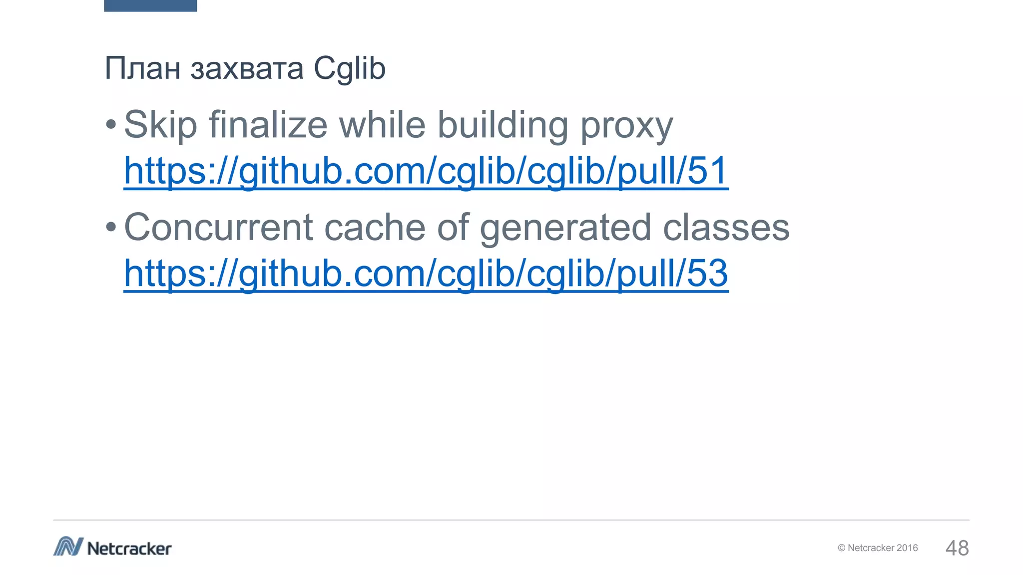 © Netcracker 2016 48
•Skip finalize while building proxy
https://github.com/cglib/cglib/pull/51
•Concurrent cache of generated classes
https://github.com/cglib/cglib/pull/53
План захвата Cglib
 