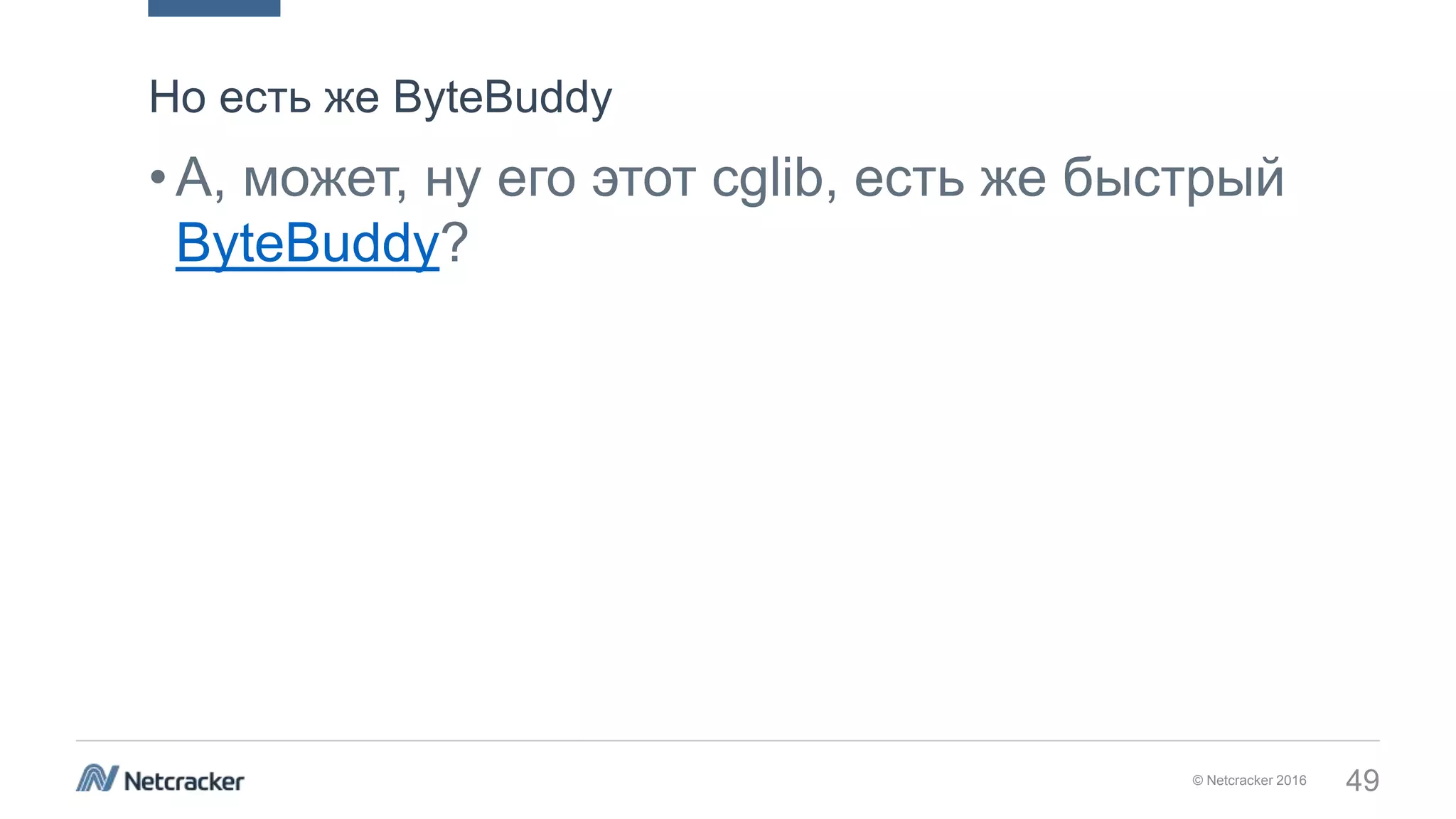 © Netcracker 2016 49
•А, может, ну его этот cglib, есть же быстрый
ByteBuddy?
Но есть же ByteBuddy
 