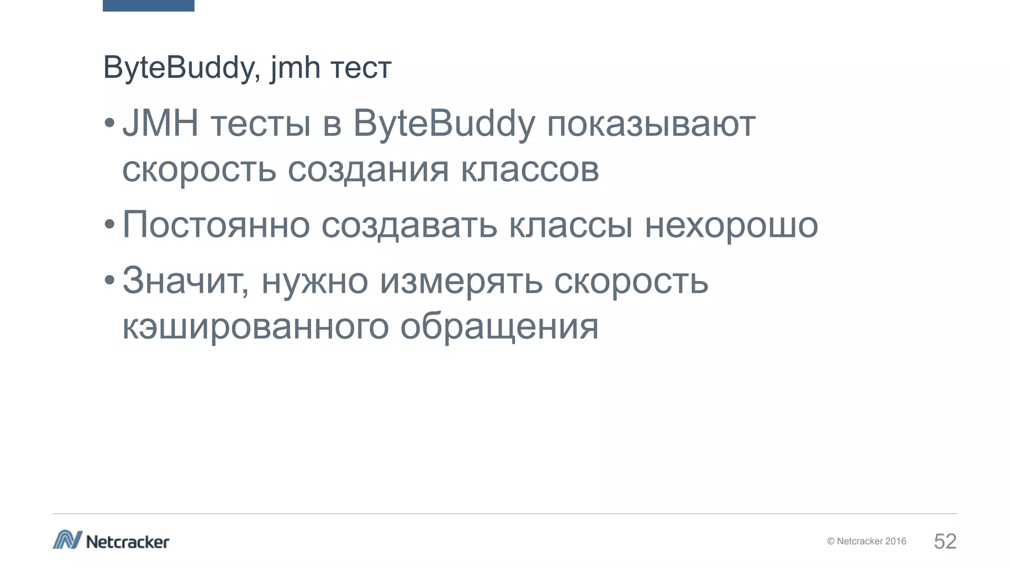 © Netcracker 2016 52
•JMH тесты в ByteBuddy показывают
скорость создания классов
•Постоянно создавать классы нехорошо
•Значит, нужно измерять скорость
кэшированного обращения
ByteBuddy, jmh тест
 