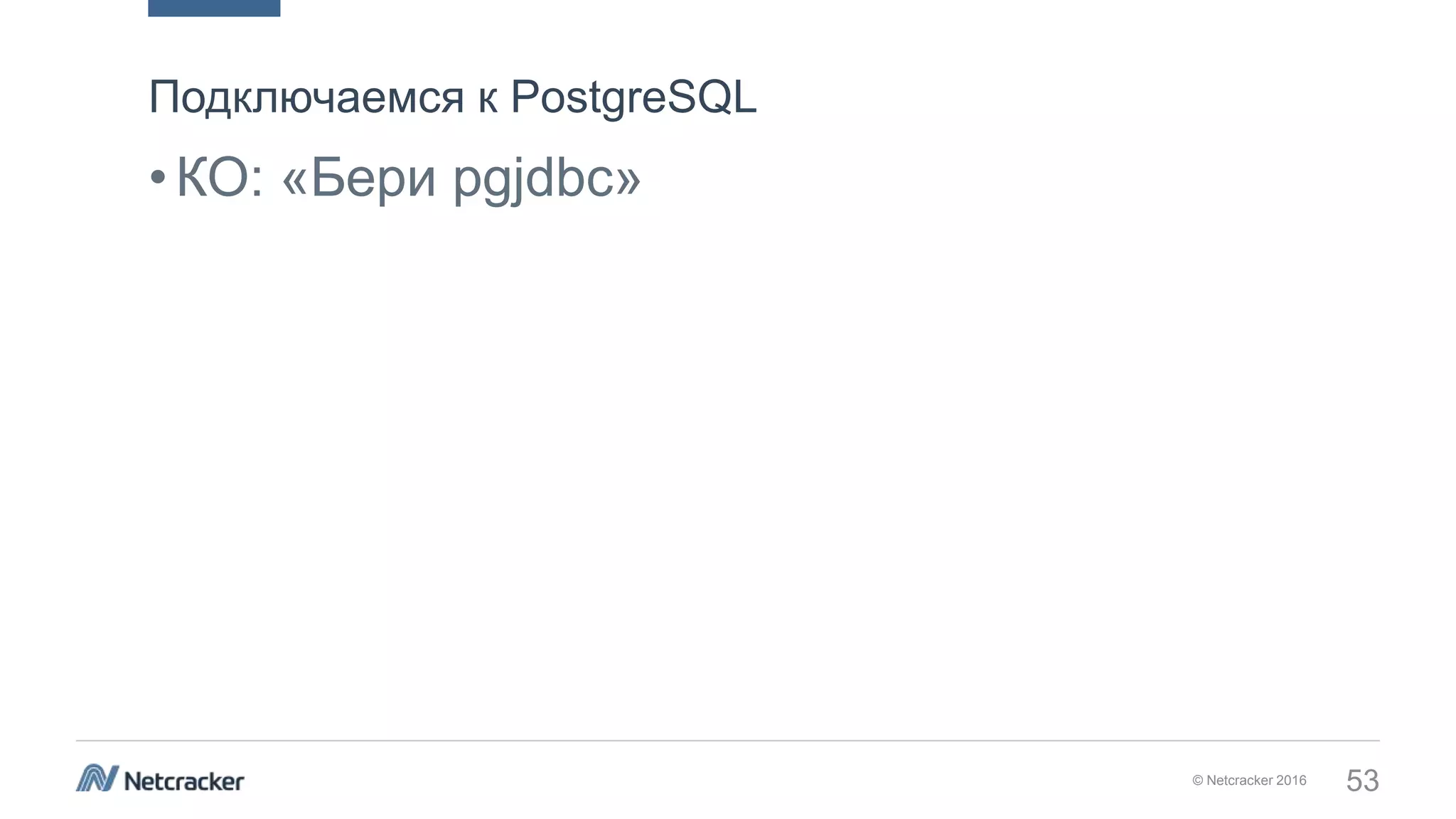 © Netcracker 2016 53
•КО: «Бери pgjdbc»
Подключаемся к PostgreSQL
 