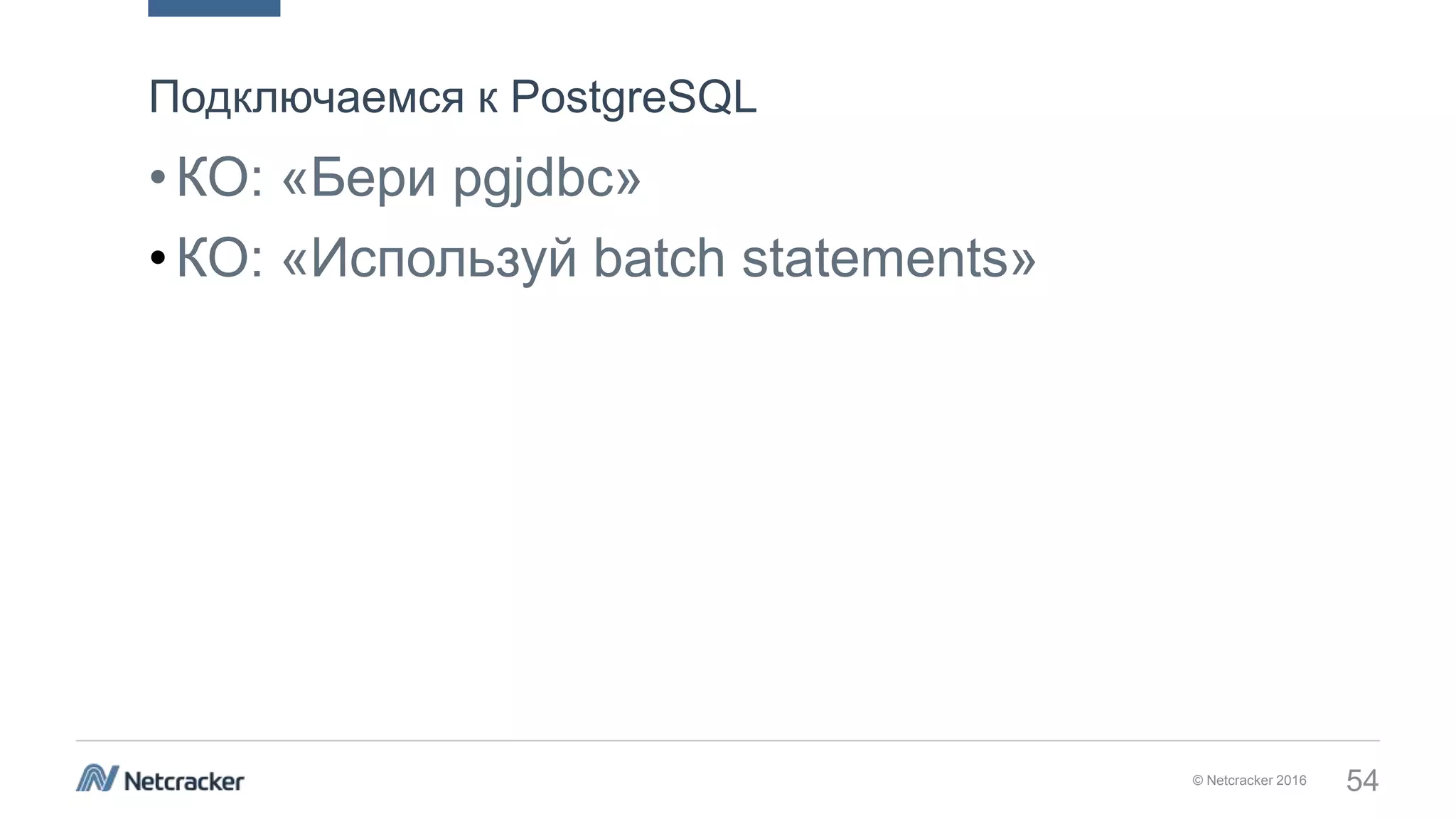 © Netcracker 2016 54
•КО: «Бери pgjdbc»
•КО: «Используй batch statements»
Подключаемся к PostgreSQL
 