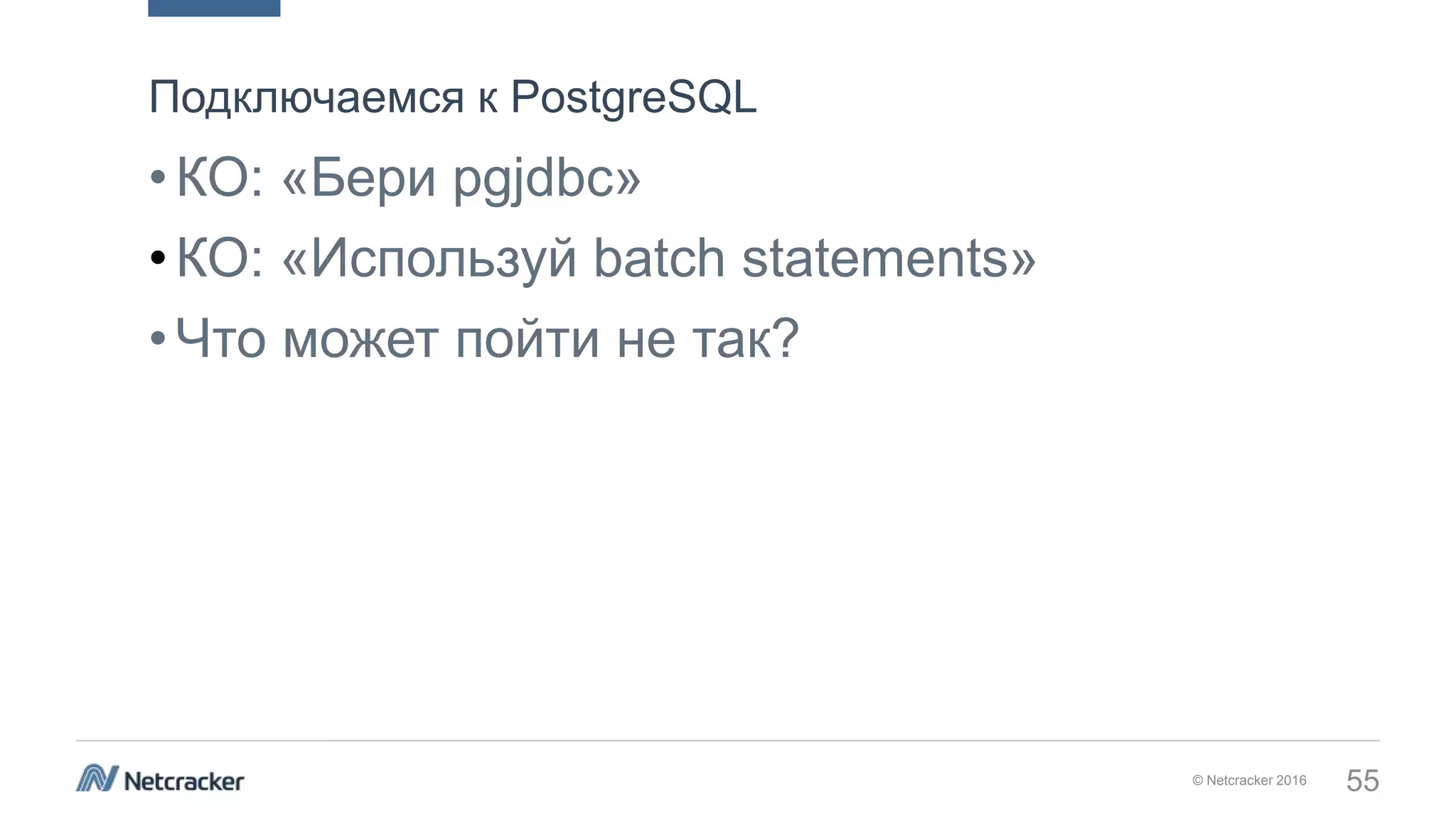 © Netcracker 2016 55
•КО: «Бери pgjdbc»
•КО: «Используй batch statements»
•Что может пойти не так?
Подключаемся к PostgreSQL
 