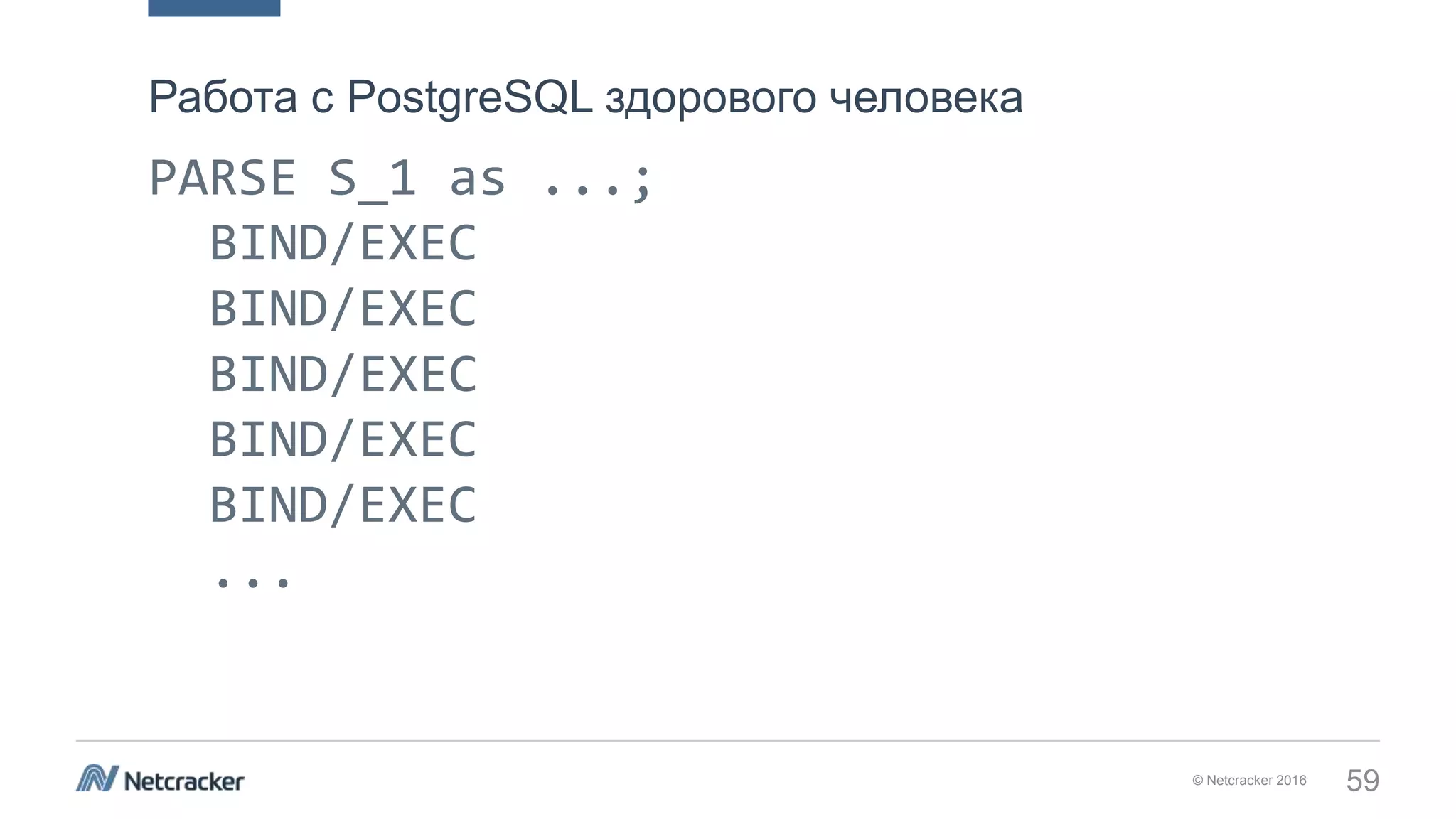 © Netcracker 2016 59
PARSE S_1 as ...; 
BIND/EXEC
BIND/EXEC
BIND/EXEC 
BIND/EXEC
BIND/EXEC
...
DEALLOCATE
Работа с PostgreSQL здорового человека
 