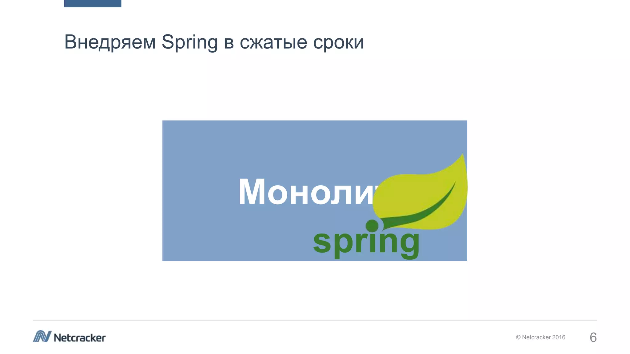 © Netcracker 2016 6
Внедряем Spring в сжатые сроки
Монолит
spring
 