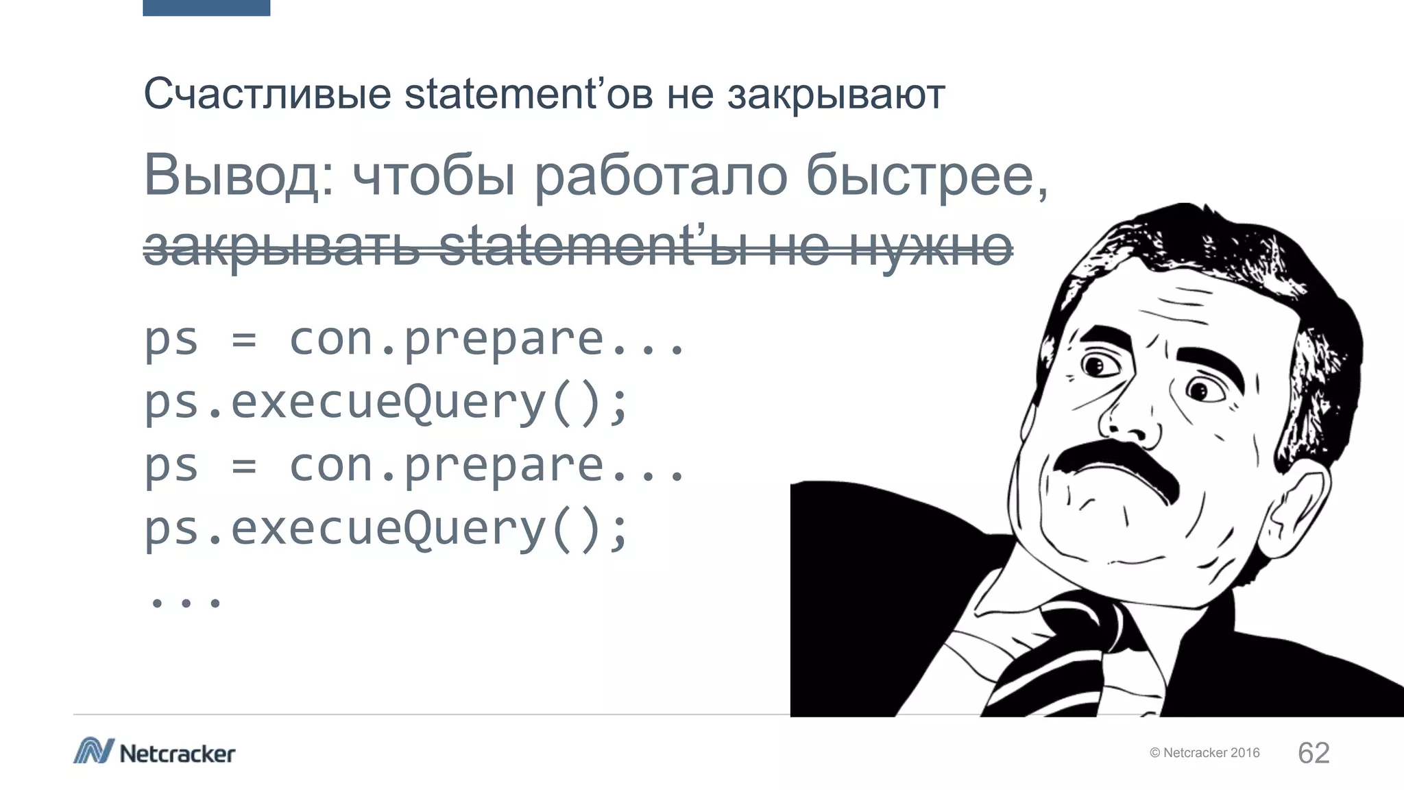 © Netcracker 2016 62
Вывод: чтобы работало быстрее,
закрывать statement’ы не нужно
ps = con.prepare...
ps.execueQuery();
ps = con.prepare...
ps.execueQuery();
...
Счастливые statement’ов не закрывают
 