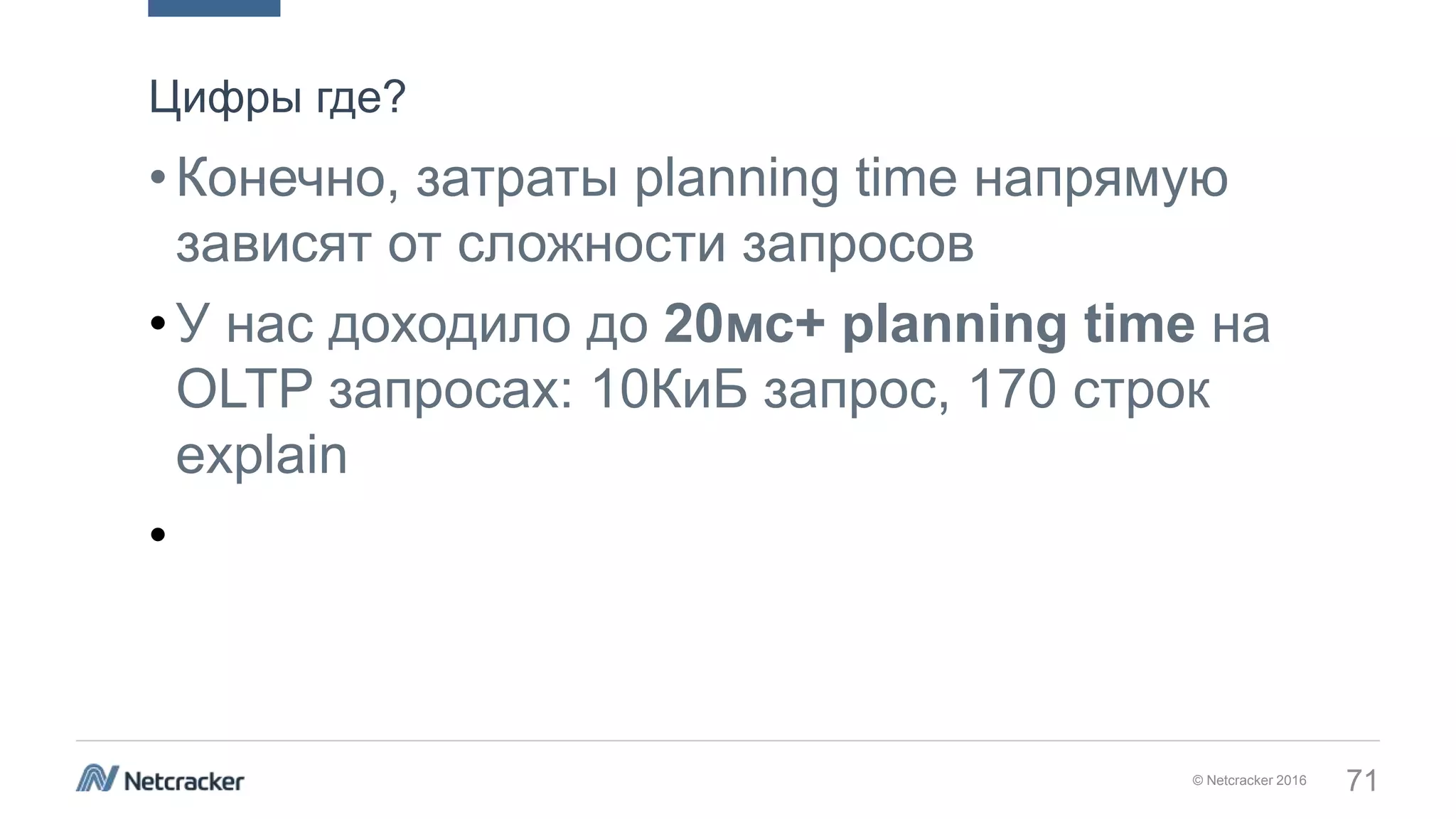 © Netcracker 2016 71
•Конечно, затраты planning time напрямую
зависят от сложности запросов
•У нас доходило до 20мс+ planning time на
OLTP запросах: 10КиБ запрос, 170 строк
explain
•
Цифры где?
 