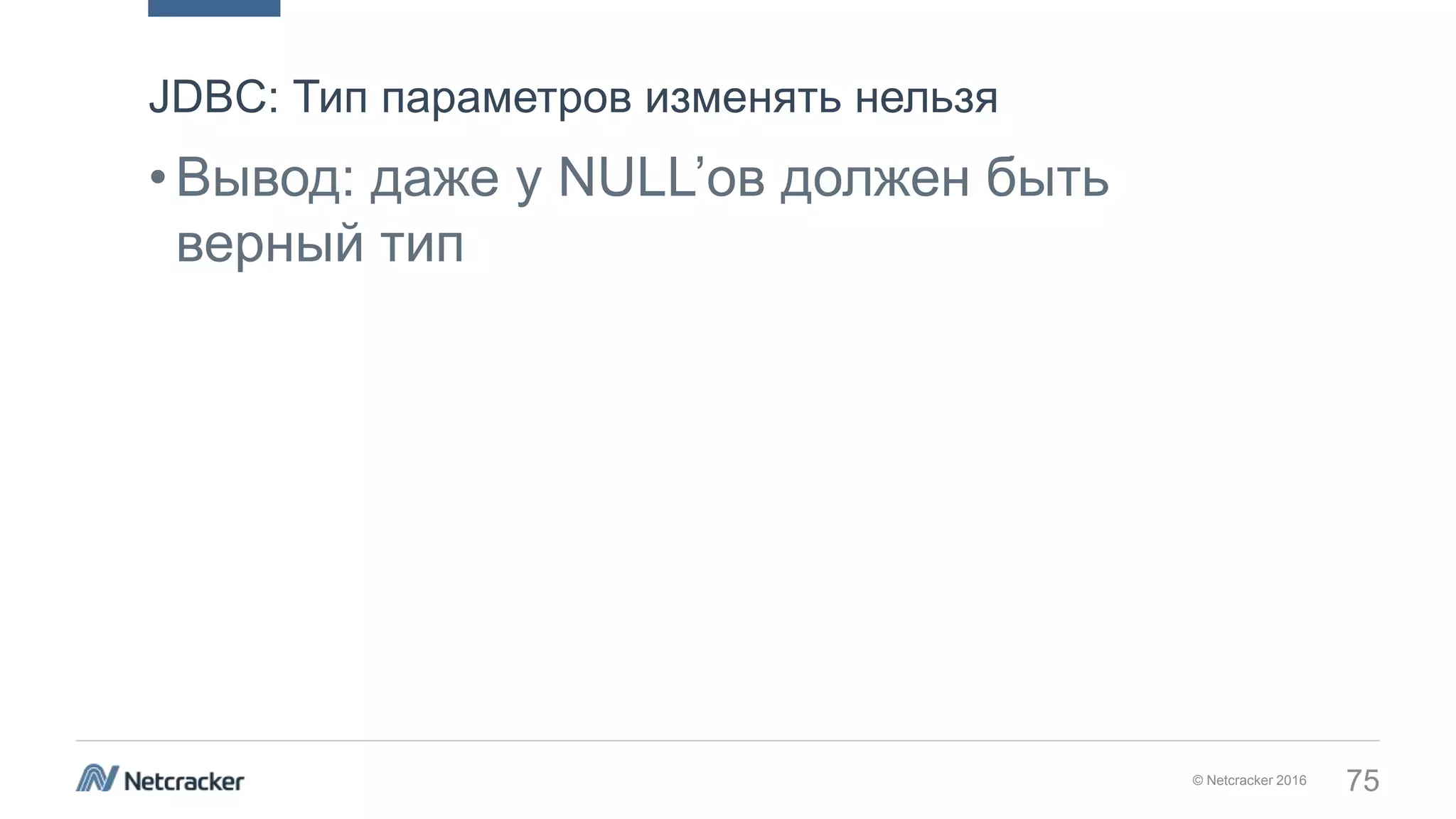 © Netcracker 2016 75
•Вывод: даже у NULL’ов должен быть
верный тип
JDBC: Тип параметров изменять нельзя
 