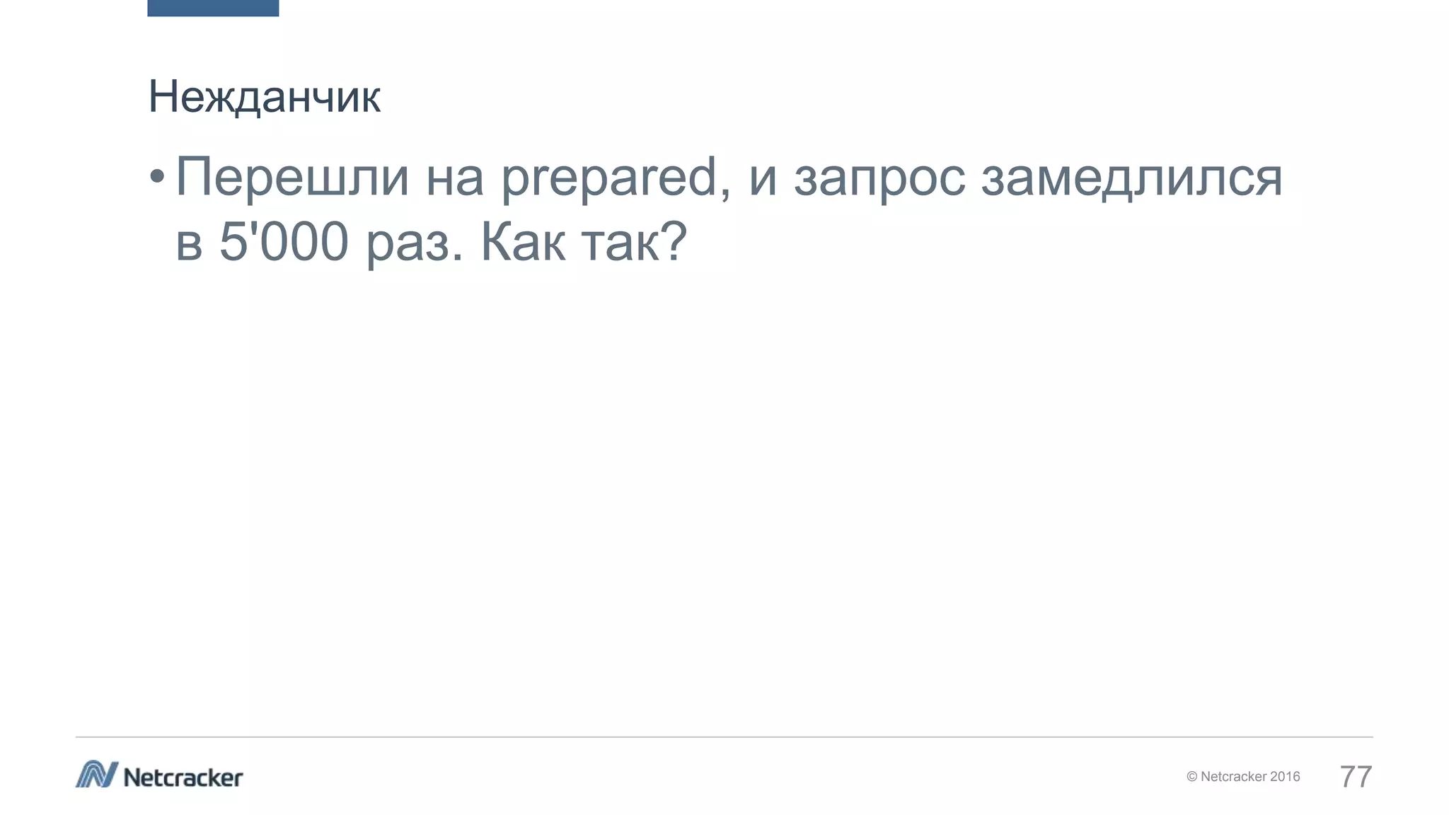 © Netcracker 2016 77
•Перешли на prepared, и запрос замедлился
в 5'000 раз. Как так?
Нежданчик
 