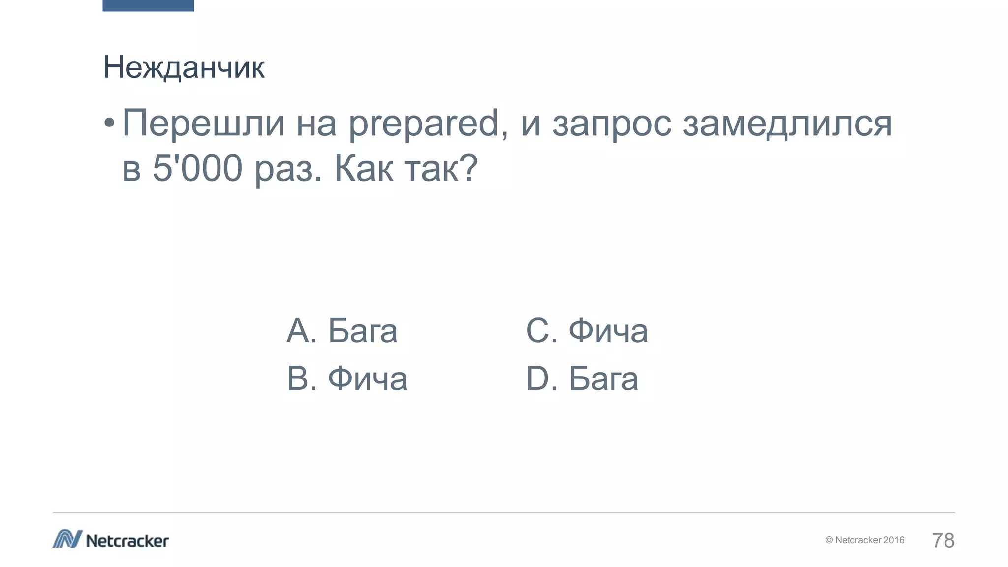 © Netcracker 2016 78
•Перешли на prepared, и запрос замедлился
в 5'000 раз. Как так?
Нежданчик
A. Бага C. Фича
B. Фича D. Бага
 