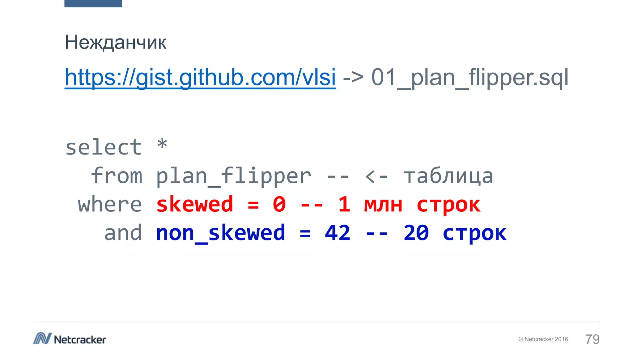 © Netcracker 2016 79
https://gist.github.com/vlsi -> 01_plan_flipper.sql
select *
from plan_flipper -- <- таблица
where skewed = 0 -- 1 млн строк
and non_skewed = 42 -- 20 строк
Нежданчик
 
