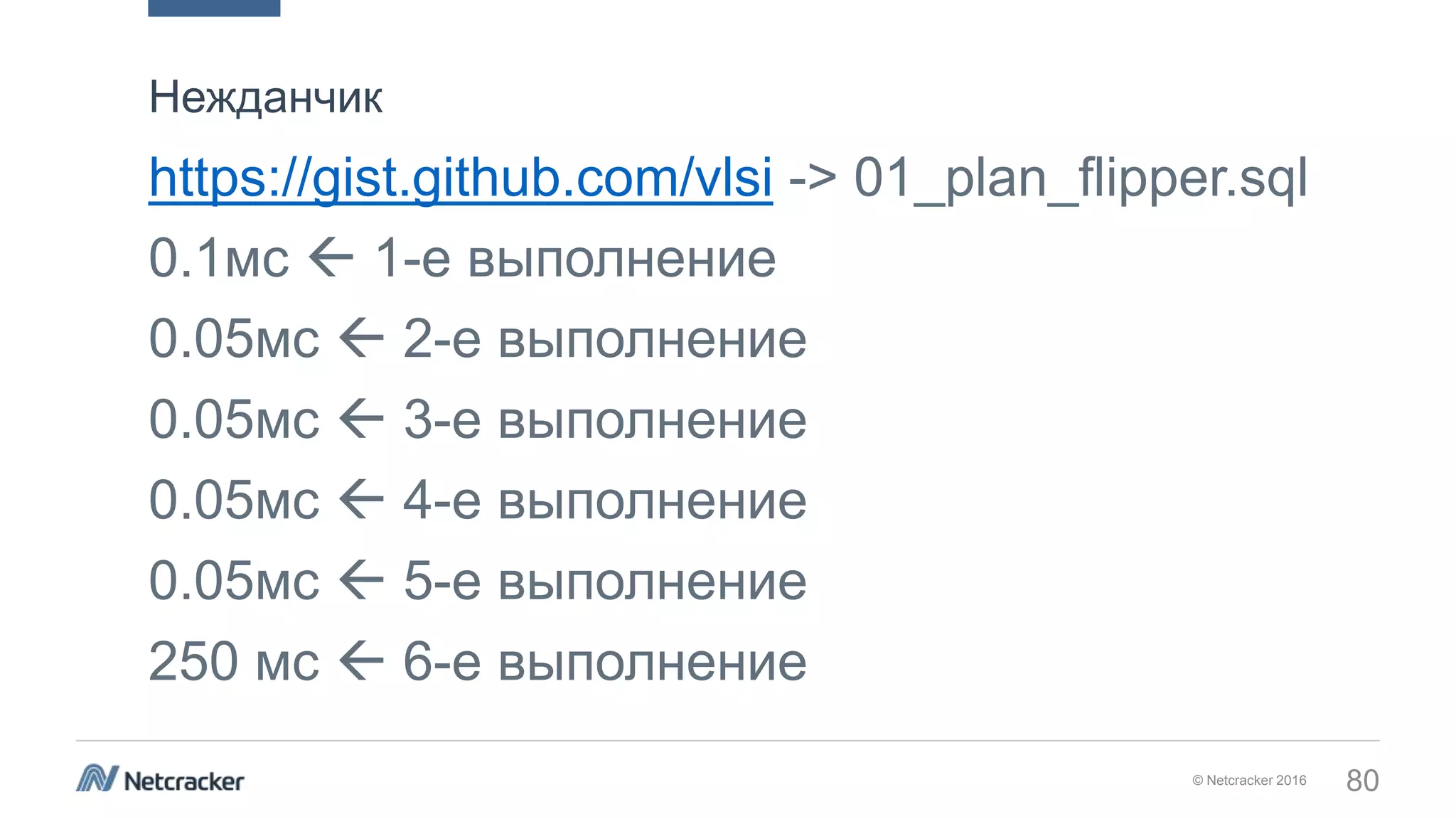 © Netcracker 2016 80
https://gist.github.com/vlsi -> 01_plan_flipper.sql
0.1мс  1-е выполнение
0.05мс  2-е выполнение
0.05мс  3-е выполнение
0.05мс  4-е выполнение
0.05мс  5-е выполнение
250 мс  6-е выполнение
Нежданчик
 