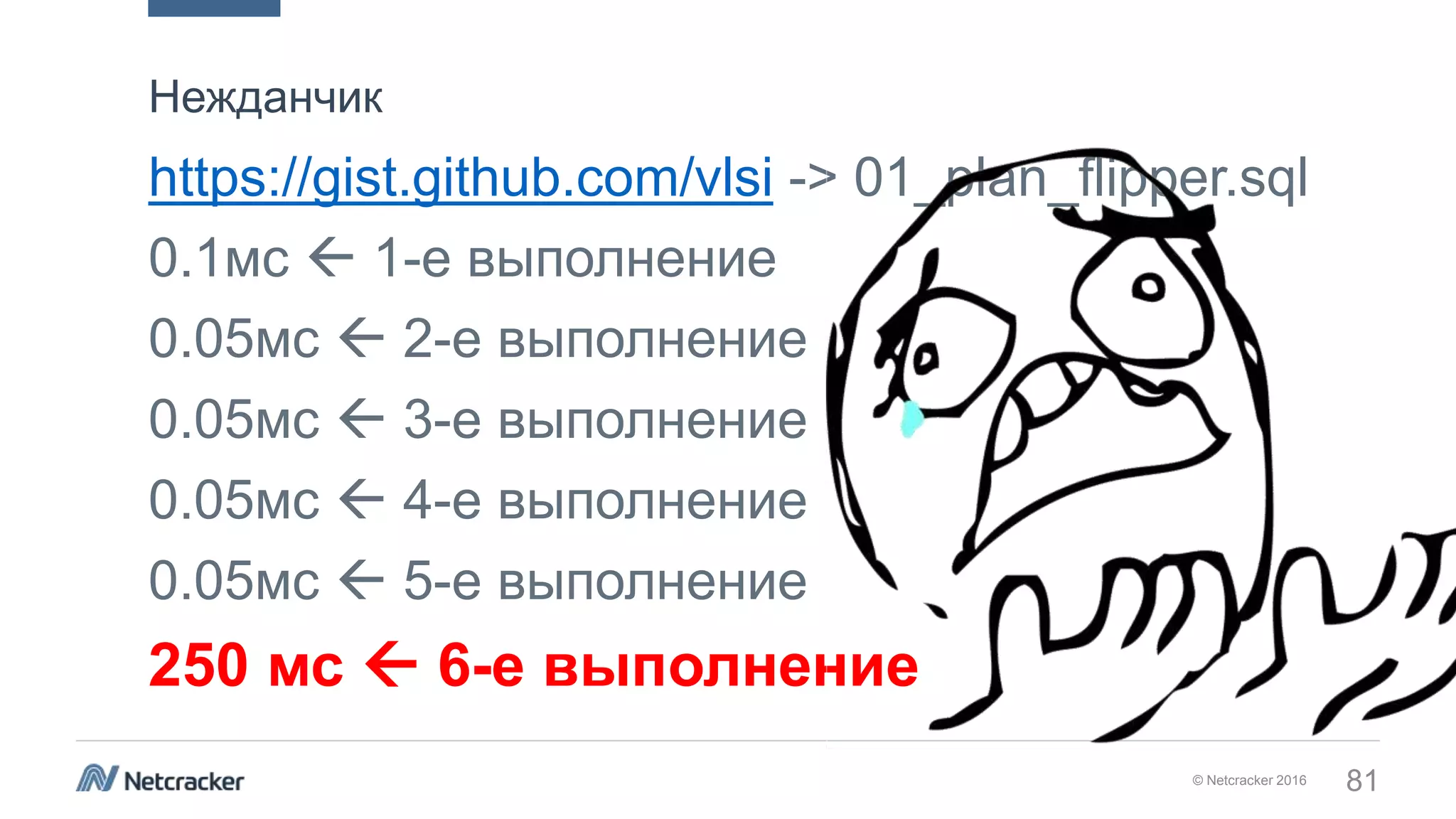 © Netcracker 2016 81
https://gist.github.com/vlsi -> 01_plan_flipper.sql
0.1мс  1-е выполнение
0.05мс  2-е выполнение
0.05мс  3-е выполнение
0.05мс  4-е выполнение
0.05мс  5-е выполнение
250 мс  6-е выполнение
Нежданчик
 
