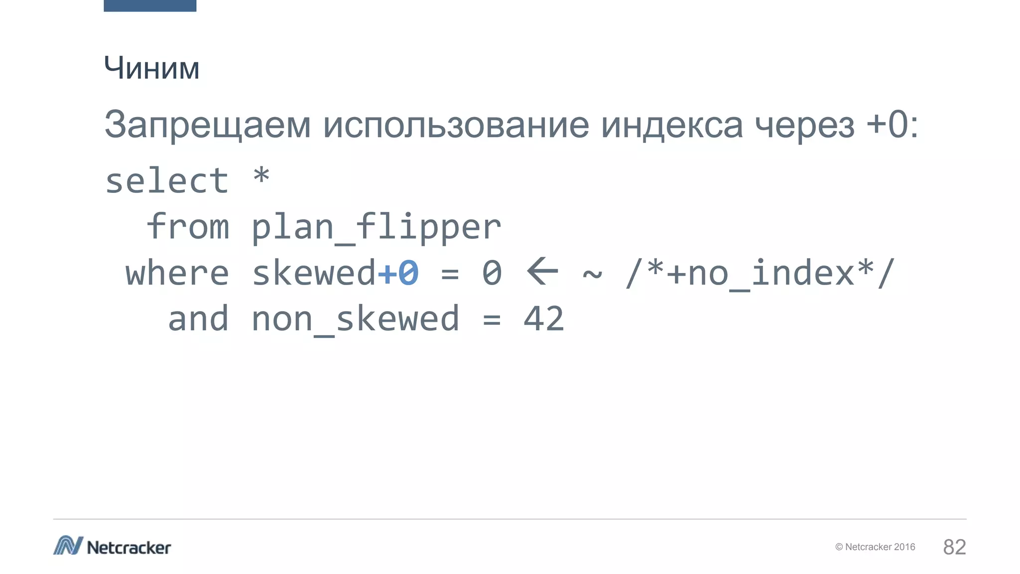© Netcracker 2016 82
Запрещаем использование индекса через +0:
select *
from plan_flipper
where skewed+0 = 0  ~ /*+no_index*/
and non_skewed = 42
Чиним
 
