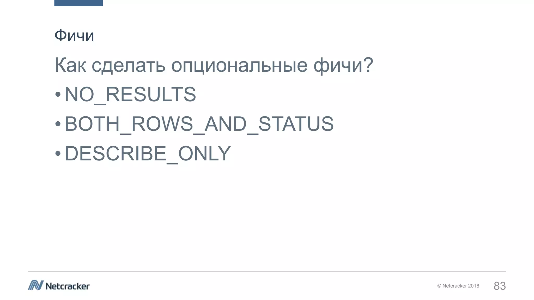© Netcracker 2016 83
Как сделать опциональные фичи?
•NO_RESULTS
•BOTH_ROWS_AND_STATUS
•DESCRIBE_ONLY
Фичи
 