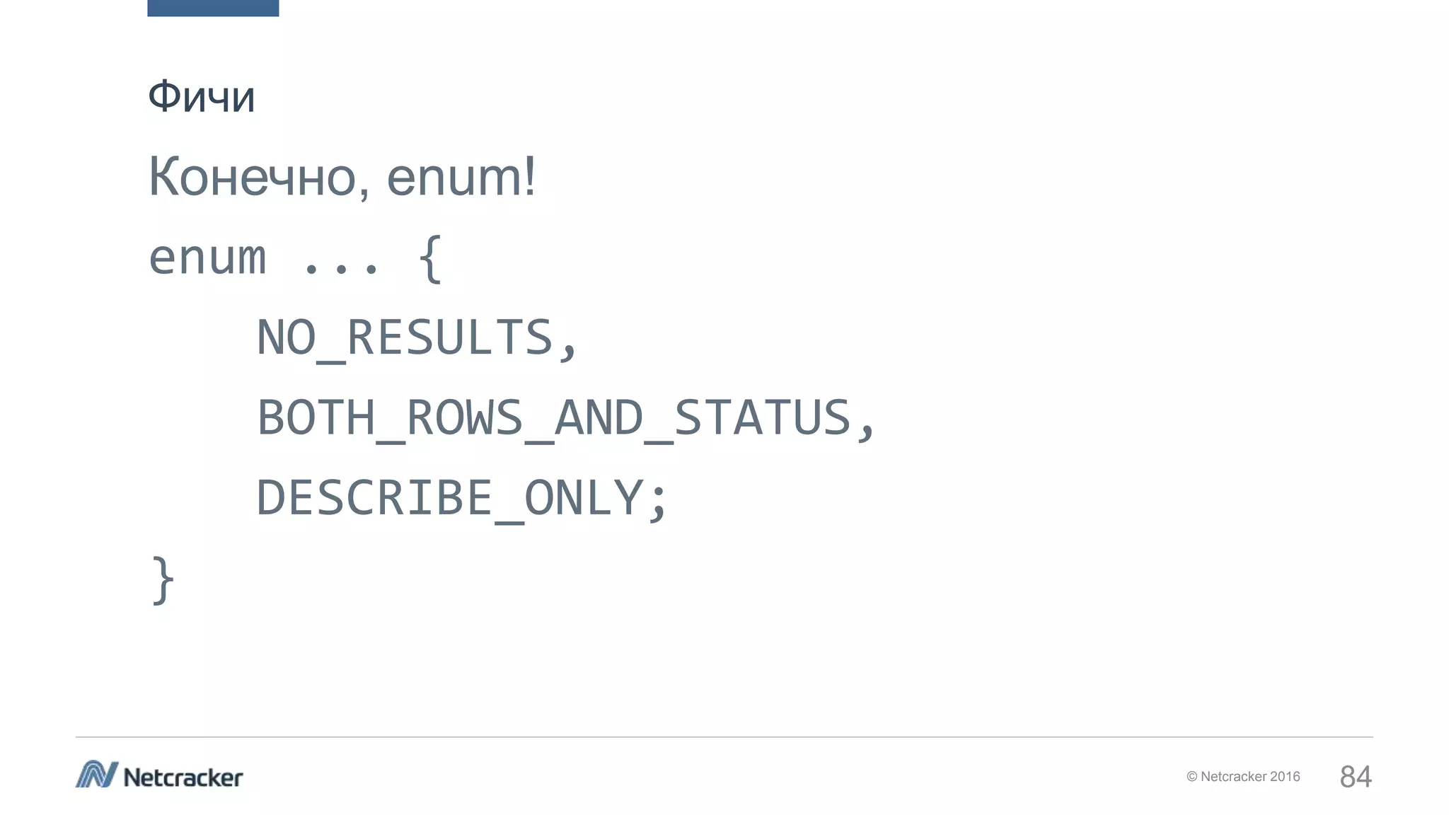 © Netcracker 2016 84
Конечно, enum!
enum ... {
NO_RESULTS,
BOTH_ROWS_AND_STATUS,
DESCRIBE_ONLY;
}
Фичи
 