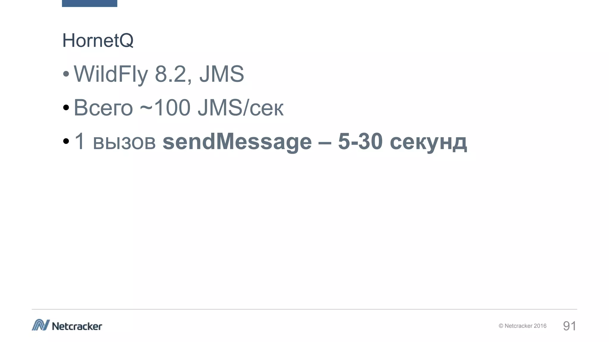 © Netcracker 2016 91
•WildFly 8.2, JMS
•Всего ~100 JMS/сек
•1 вызов sendMessage – 5-30 секунд
HornetQ
 