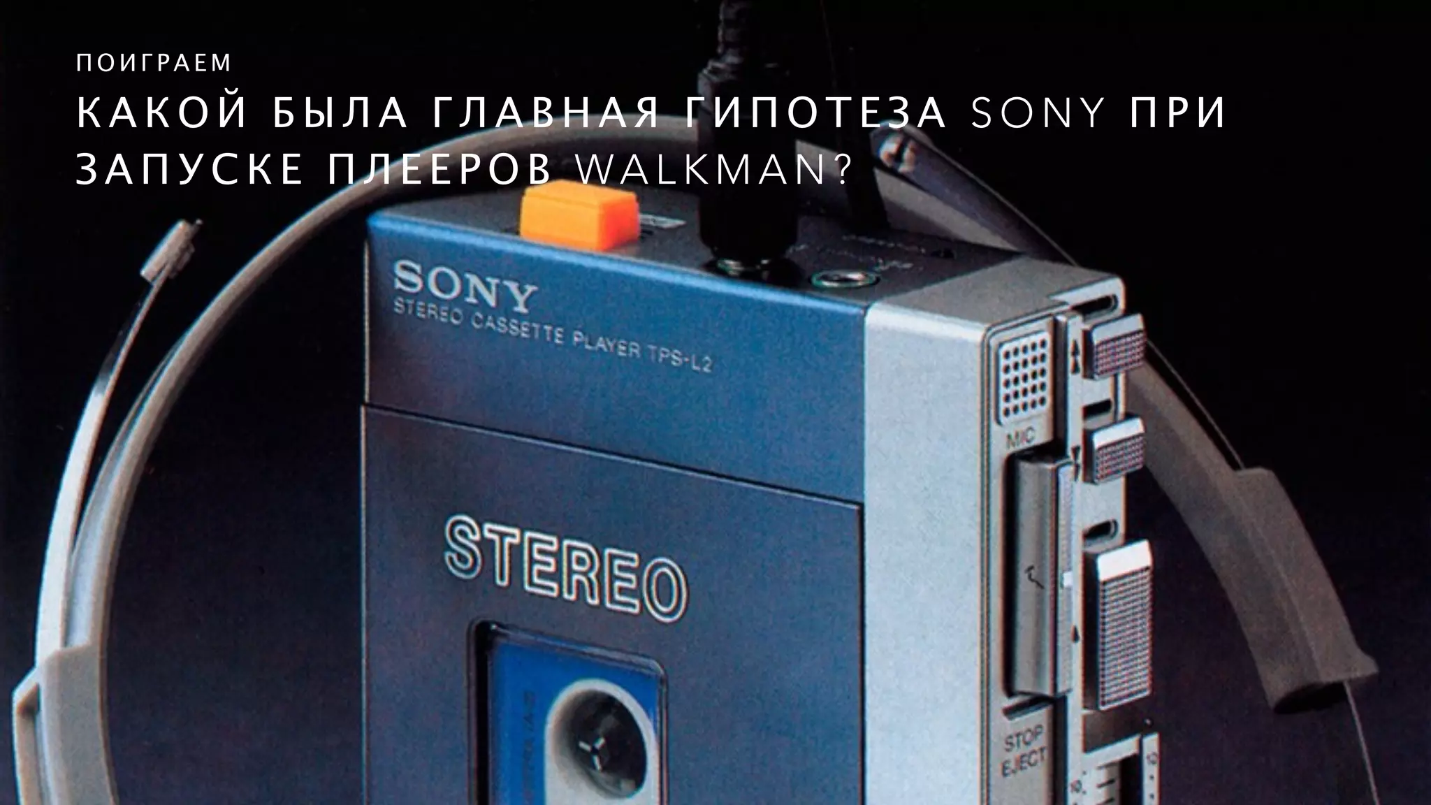 К А К О Й Б Ы Л А Г Л А В Н А Я Г И П О Т Е З А S O N Y П Р И
З А П У С К Е П Л Е Е Р О В WA L K M A N ?
П О И Г Р А Е М
 