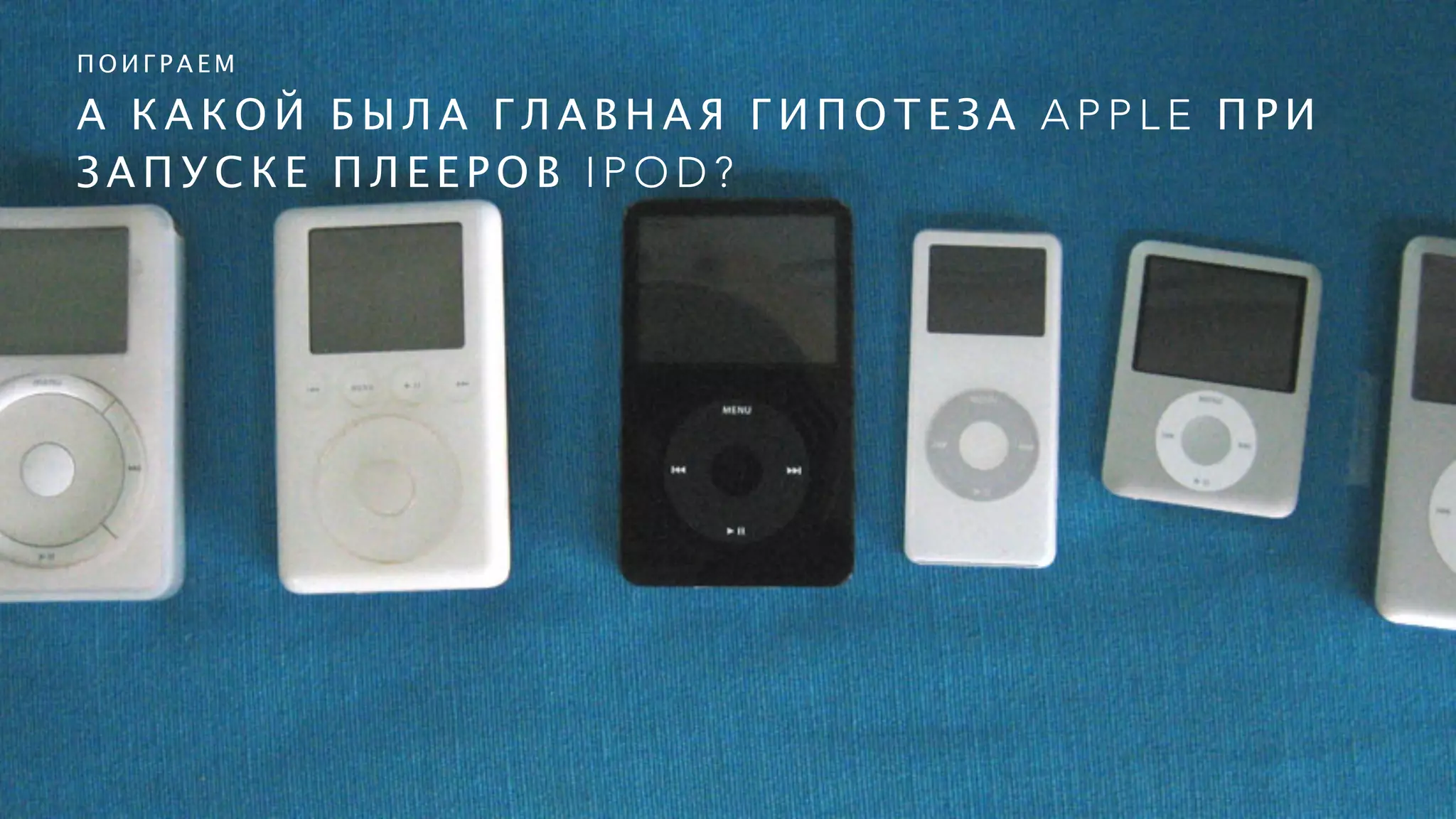 А К А К О Й Б Ы Л А Г Л А В Н А Я Г И П О Т Е З А A P P L E П Р И
З А П У С К Е П Л Е Е Р О В I P O D ?
П О И Г Р А Е М
 
