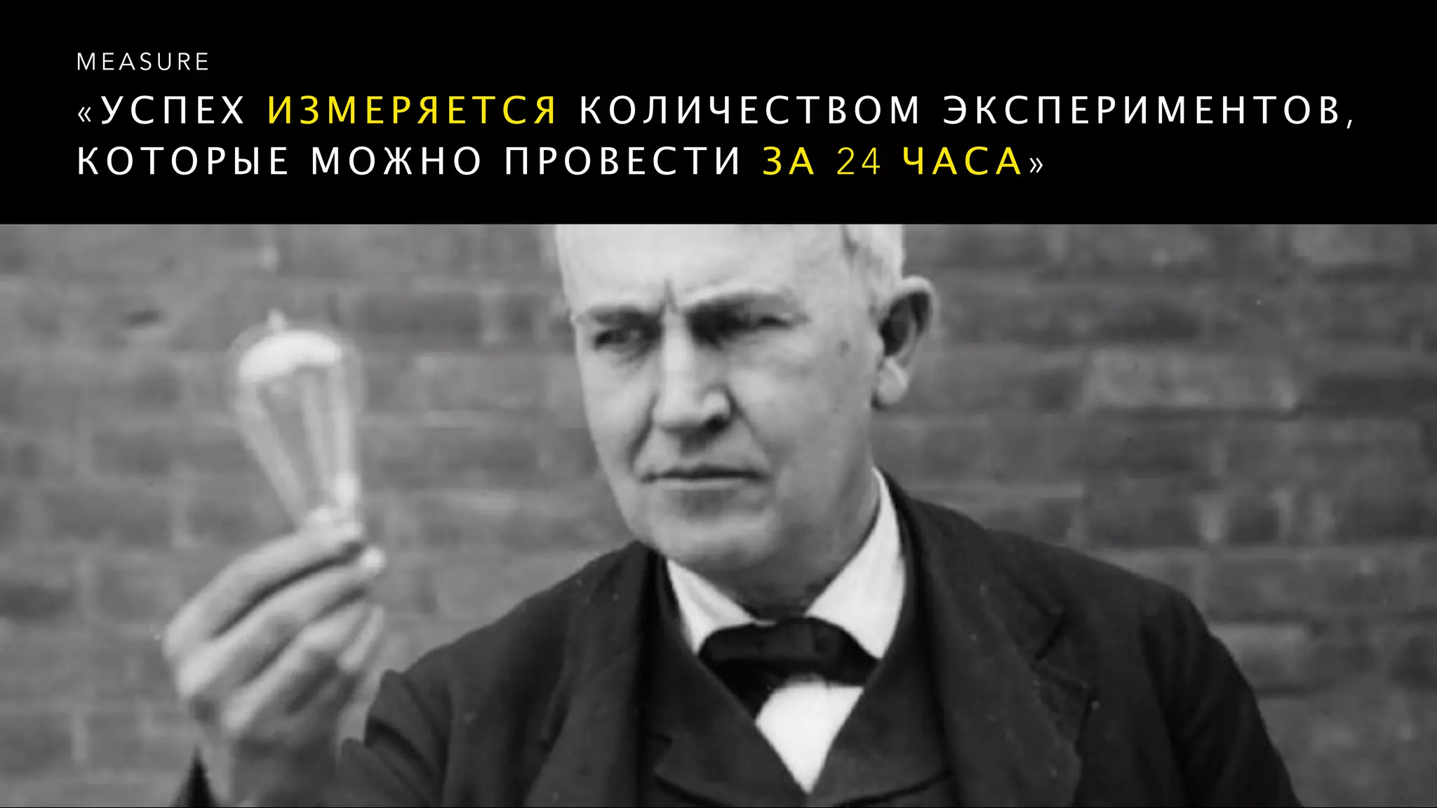 « У С П Е Х И З М Е Р Я Е Т С Я К О Л И Ч Е С Т В О М Э К С П Е Р И М Е Н Т О В ,
К О Т О Р Ы Е М О Ж Н О П Р О В Е С Т И З А 2 4 Ч А С А »
M E A S U R E
 