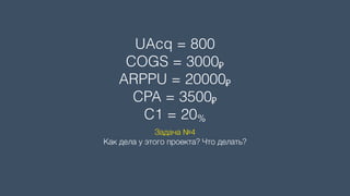 UAcq = 800 
COGS = 3000₽
ARPPU = 20000₽ 
CPA = 3500₽ 
C1 = 20%
Задача №4 
Как дела у этого проекта? Что делать?
 