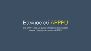 Важное об ARPPU
экономики разных бизнес-моделей отличаются 
именно формулой расчета ARPPU
 