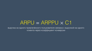 ARPU = ARPPU × C1
выручка на одного привлечённого пользователя связана с выручкой на одного
клиента через коэффициент конверсии
 