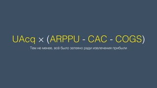 UAcq × (ARPPU - CAC - COGS)
Тем не менее, всё было затеяно ради извлечения прибыли
 