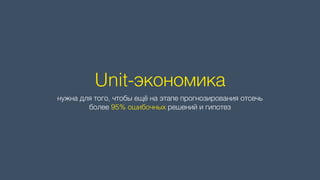 Unit-экономика
нужна для того, чтобы ещё на этапе прогнозирования отсечь 
более 95% ошибочных решений и гипотез
 