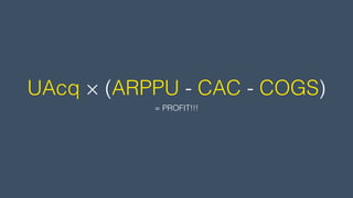 UAcq × (ARPPU - CAC - COGS)
= PROFIT!!!
 
