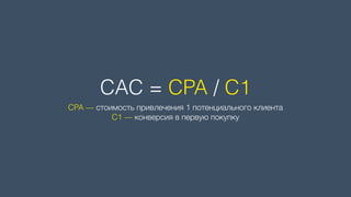 CAC = CPA / C1
CPA — стоимость привлечения 1 потенциального клиента 
C1 — конверсия в первую покупку
 
