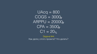UAcq = 800 
COGS = 3000₽
ARPPU = 20000₽ 
CPA = 3500₽ 
C1 = 20%
Задача №4 
Как дела у этого проекта? Что делать?
 