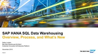 PUBLIC
SAP HANA SQL Data Warehousing
Overview, Process, and What’s New
Sefan Linders
Big Data Warehouse Architect
Customer Innovation & Enterprise Platform
November 2018
 