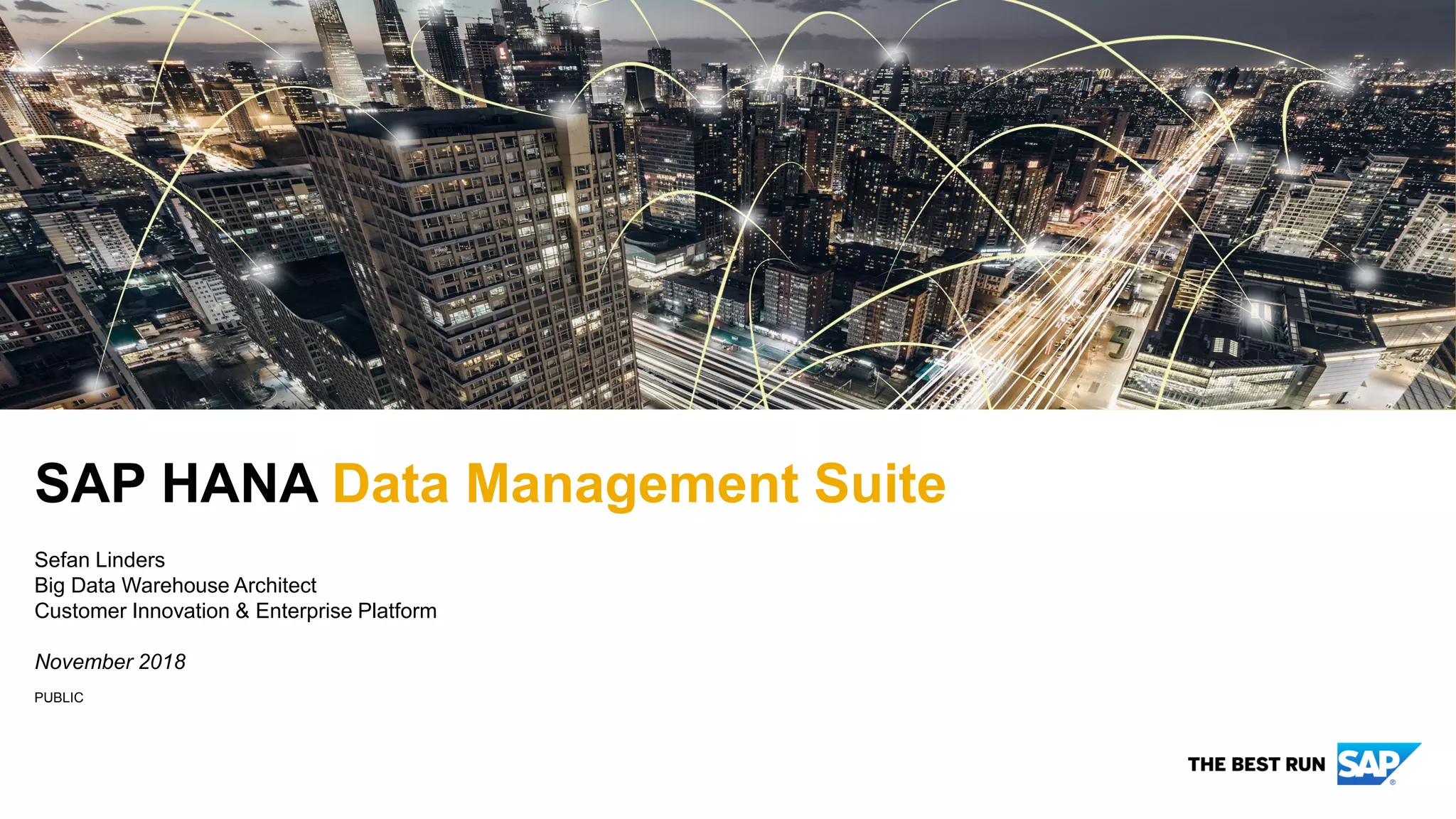 PUBLIC
SAP HANA Data Management Suite
Sefan Linders
Big Data Warehouse Architect
Customer Innovation & Enterprise Platform
November 2018
 
