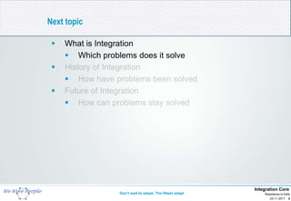 Next topic

    What is Integration
      Which problems does it solve
 
     
 
     




                                                           Integration Core
                  Don’t wait to adopt. The fittest adapt       Resistance is futile
                                                                  23-11-2011 2
 