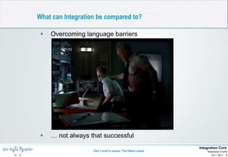 What can Integration be compared to?

    Overcoming language barriers




    … not always that successful
                                                            Integration Core
                   Don’t wait to adopt. The fittest adapt       Resistance is futile
                                                                   23-11-2011 4
 