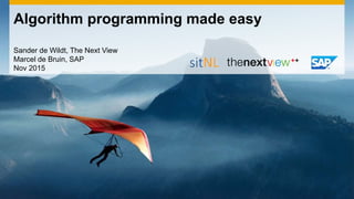Algorithm programming made easy
Sander de Wildt, The Next View
Marcel de Bruin, SAP
Nov 2015
 