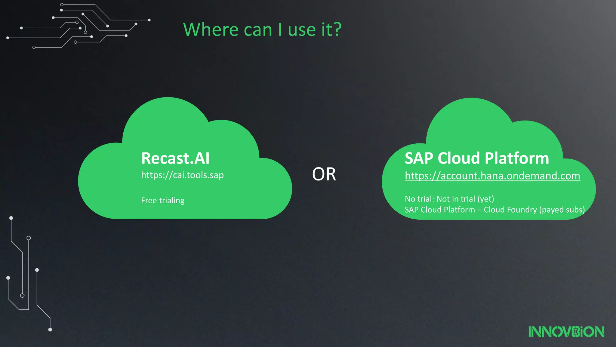 Where can I use it?
OR
Recast.AI
https://cai.tools.sap
Free trialing
SAP Cloud Platform
https://account.hana.ondemand.com
No trial: Not in trial (yet)
SAP Cloud Platform – Cloud Foundry (payed subs)
 