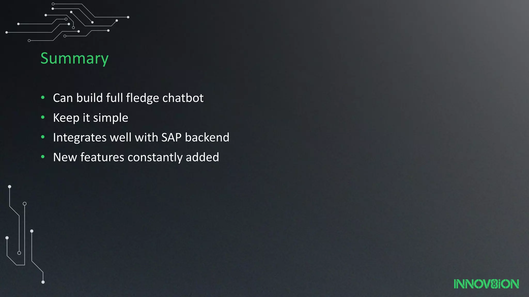 Summary
• Can build full fledge chatbot
• Keep it simple
• Integrates well with SAP backend
• New features constantly added
 
