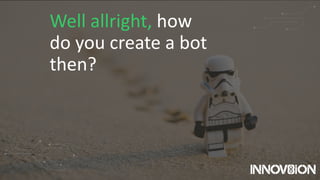 Well allright, how
do you create a bot
then?
 