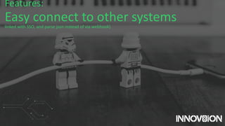 Features:
Easy connect to other systems
linked with SSO, and parse json instead of via webhook)
 