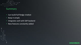 Summary
• Can build full fledge chatbot
• Keep it simple
• Integrates well with SAP backend
• New features constantly added
 